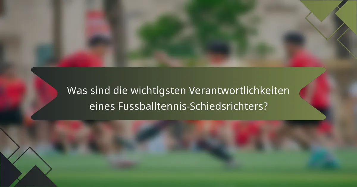 Was sind die wichtigsten Verantwortlichkeiten eines Fussballtennis-Schiedsrichters?
